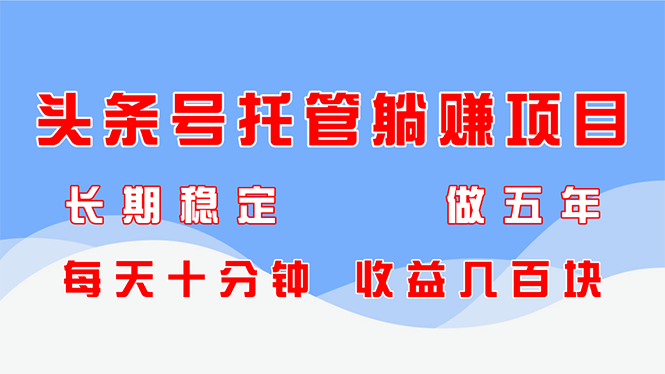 头条号托管躺赚项目，长期稳定，可做五年，每天十分钟，收益几百块-优优云网创