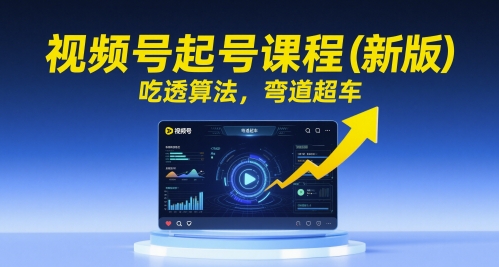 视频号起号课程(新版)，吃透算法，弯道超车-优优云网创