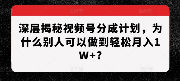 深层揭秘视频号分成计划，为什么别人可以做到轻松月入1W+?-优优云网创