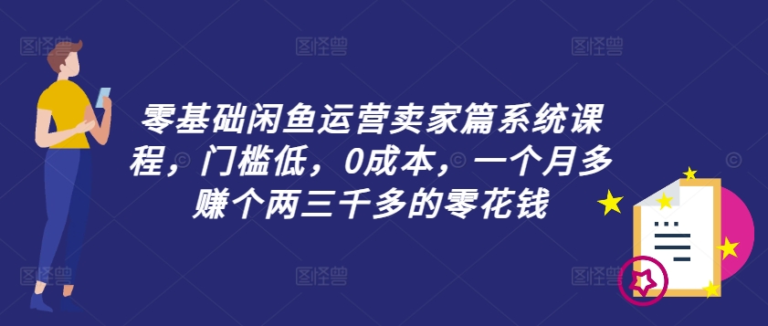 零基础闲鱼运营卖家篇系统课程，门槛低，0成本，一个月多赚个两三千多的零花钱-优优云网创