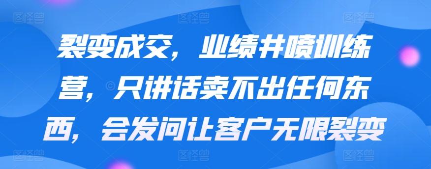 裂变成交，业绩井喷训练营，只讲话卖不出任何东西，会发问让客户无限裂变-优优云网创
