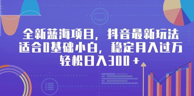 全新蓝海项目，抖音最新玩法，适合0基础小白，稳定月入过万，轻松日入300＋-优优云网创