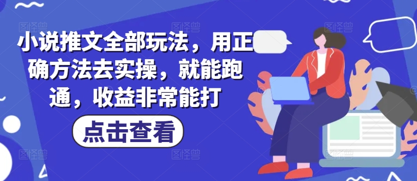 小说推文全部玩法，用正确方法去实操，就能跑通，收益非常能打-优优云网创