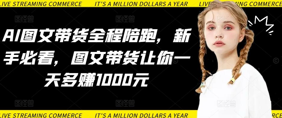 AI图文带货全程陪跑，新手必看，图文带货让你一天多赚1000元-优优云网创