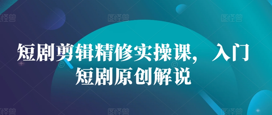 短剧剪辑精修实操课，入门短剧原创解说-优优云网创