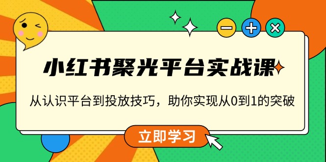 小红书 聚光平台实战课，从认识平台到投放技巧，助你实现从0到1的突破-优优云网创