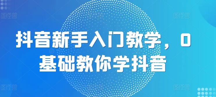 抖音新手入门教学，0基础教你学抖音-优优云网创