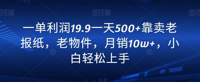 一单利润19.9一天500+靠卖老报纸，老物件，月销10w+，小白轻松上手-优优云网创