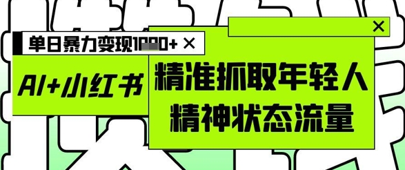 AI+小红书图文，精准抓取年轻人精神状态流量，单日暴力变现多张-优优云网创