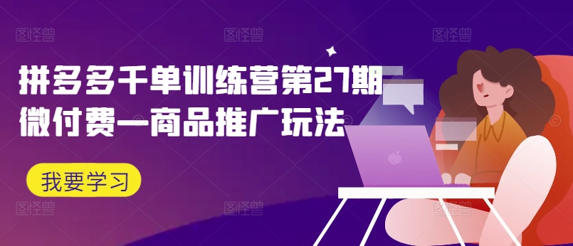 拼多多千单训练营第27期微付费—商品推广玩法-优优云网创