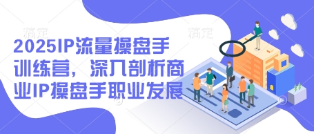 2025IP流量操盘手训练营，深入剖析商业IP操盘手职业发展-优优云网创