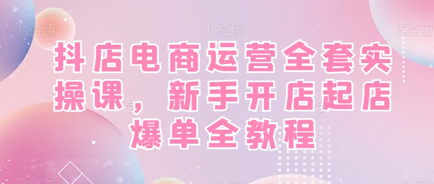 抖店电商运营全套实操课，新手开店起店爆单全教程-优优云网创