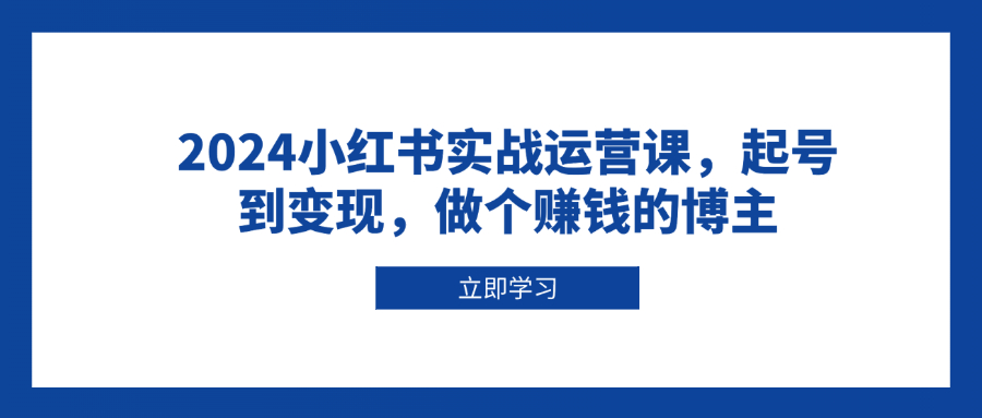 2024小红书实战运营课，起号到变现，做个赚钱的博主-优优云网创