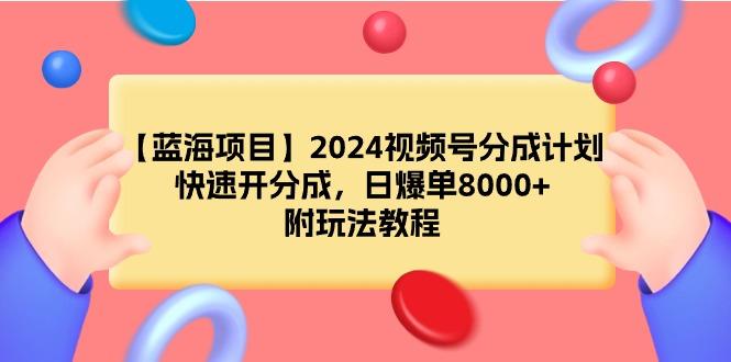 (9308期)【蓝海项目】2024视频号分成计划，快速开分成，日爆单8000+，附玩法教程-优优云网创