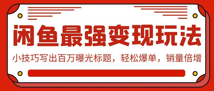 (9606期)闲鱼最强变现玩法：小技巧写出百万曝光标题，轻松爆单，销量倍增-优优云网创