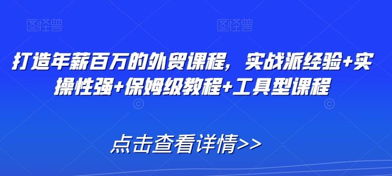 打造年薪百万的外贸课程，实战派经验+实操性强+保姆级教程+工具型课程-优优云网创