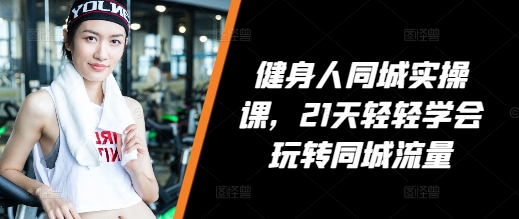 健身人同城实操课，21天轻轻学会玩转同城流量-优优云网创