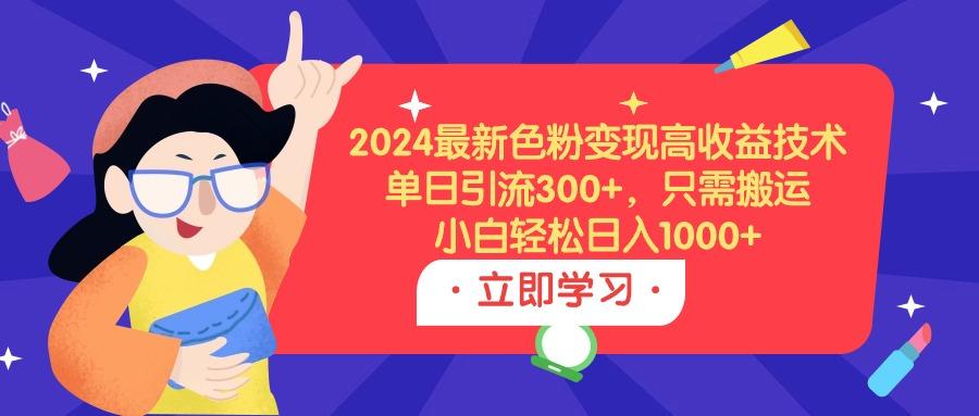 (9480期)2024最新色粉变现高收益技术，单日引流300+，只需搬运，小白轻松日入1000+-优优云网创