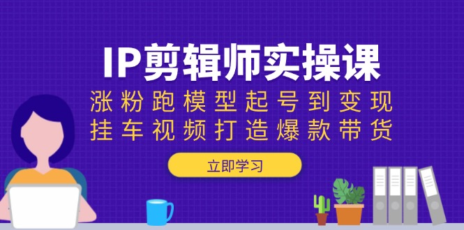 IP剪辑师实操课：涨粉跑模型起号到变现，挂车视频打造爆款带货-优优云网创