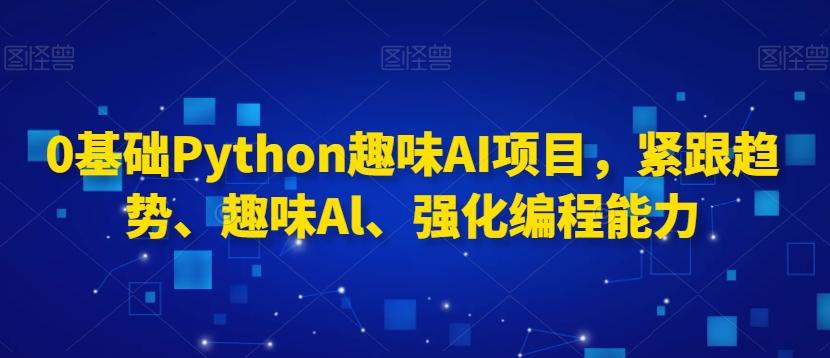 0基础Python趣味AI项目，紧跟趋势、趣味Al、强化编程能力-优优云网创