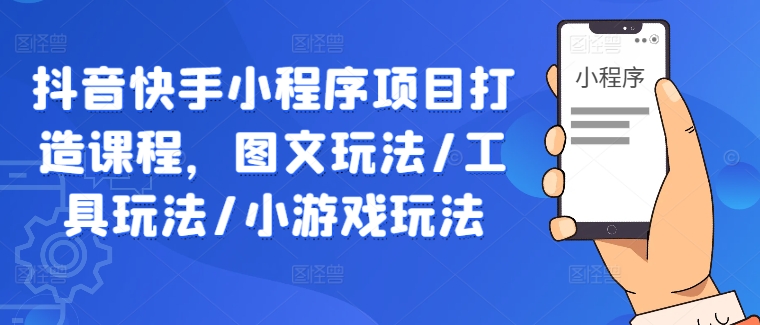 抖音快手小程序项目打造课程，图文玩法/工具玩法/小游戏玩法-优优云网创