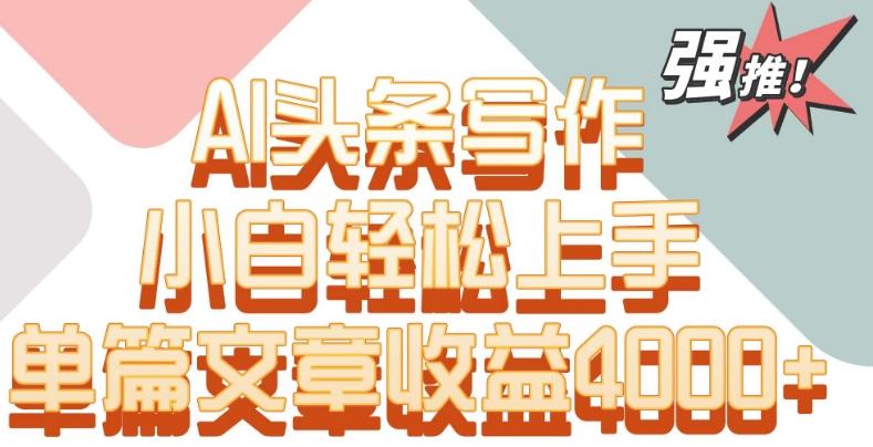 单片文章收益4000+！AI头条写作，小白轻松上手【揭秘】-优优云网创