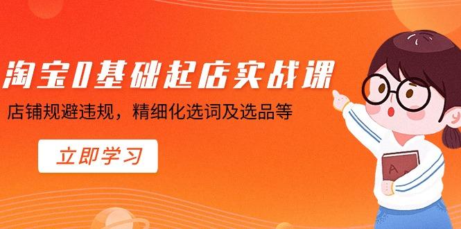 淘宝0基础起店实操课，店铺规避违规，精细化选词及选品等-优优云网创