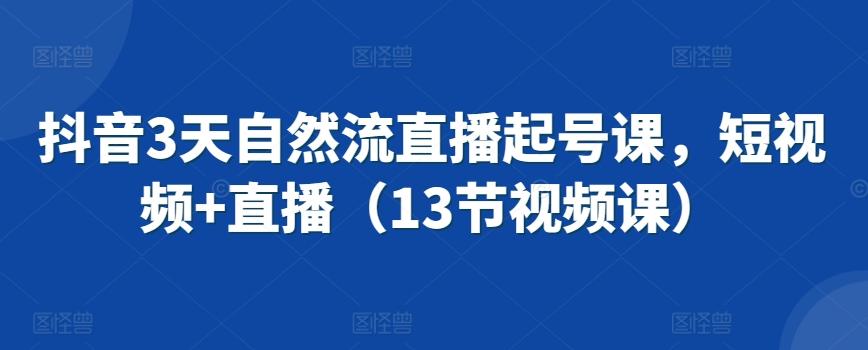 抖音3天自然流直播起号课，短视频+直播(13节视频课)-优优云网创