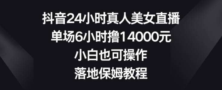抖音24小时真人美女直播，单场6小时撸14000元，小白也可操作，落地保姆教程【揭秘】-优优云网创