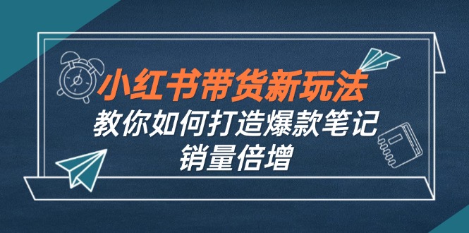 小红书带货新玩法【9月课程】教你如何打造爆款笔记，销量倍增(无水印-优优云网创
