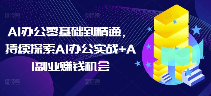 AI办公零基础到精通，持续探索AI办公实战+AI副业赚钱机会-优优云网创