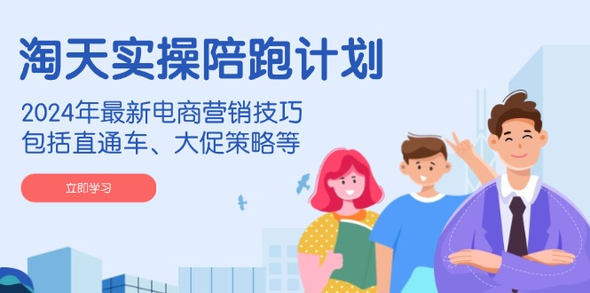 淘天实操陪跑计划，2024年最新电商营销技巧，包括直通车、大促策略等-优优云网创