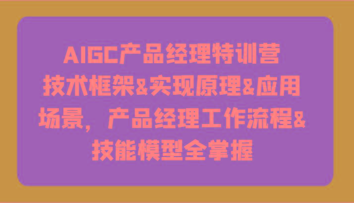 AIGC产品经理特训营-技术框架、实现原理、应用场景、工作流程、技能模型全掌握！-优优云网创