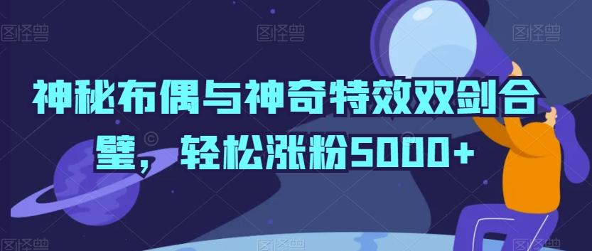 神秘布偶与神奇特效双剑合璧，轻松涨粉5000+【揭秘】-优优云网创
