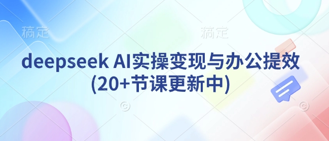 deepseek AI实操变现与办公提效(20+节课更新中)-优优云网创