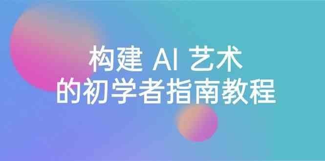 Stable Diffusion 101：构建 AI 艺术的初学者指南教程-16节课-中英字幕-优优云网创