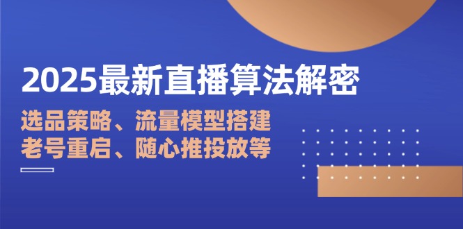 2025最新直播算法解密：选品策略、流量模型搭建、老号重启、随心推投放等-优优云网创