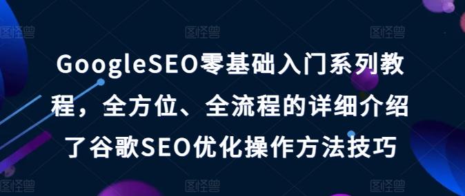 GoogleSEO零基础入门系列教程，全方位、全流程的详细介绍了谷歌SEO优化操作方法技巧-优优云网创