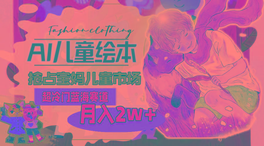 超冷门蓝海赛道，用AI做儿童绘本，抢占宝妈儿童市场，月入2w+(教程+素材-优优云网创