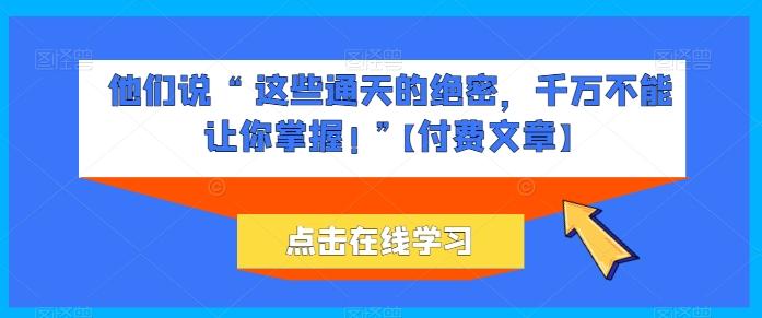 他们说 “ 这些通天的绝密，千万不能让你掌握! ”【付费文章】-优优云网创