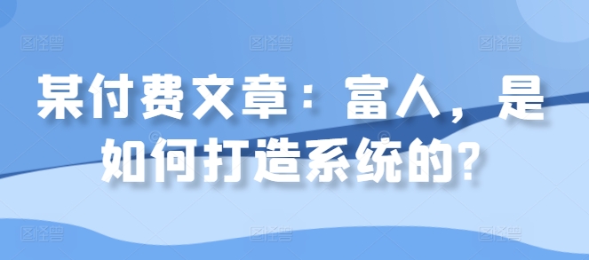 某付费文章：富人，是如何打造系统的?-优优云网创