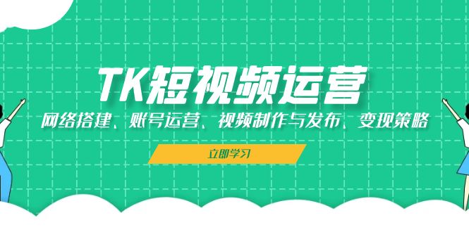TK短视频运营：网络搭建、账号运营、视频制作与发布、变现策略-优优云网创