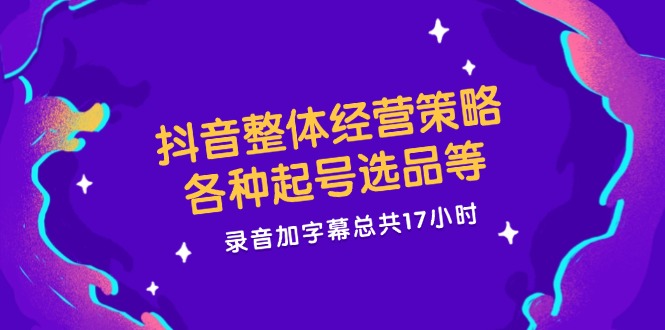 抖音整体经营策略，各种起号选品等  录音加字幕总共17小时-优优云网创
