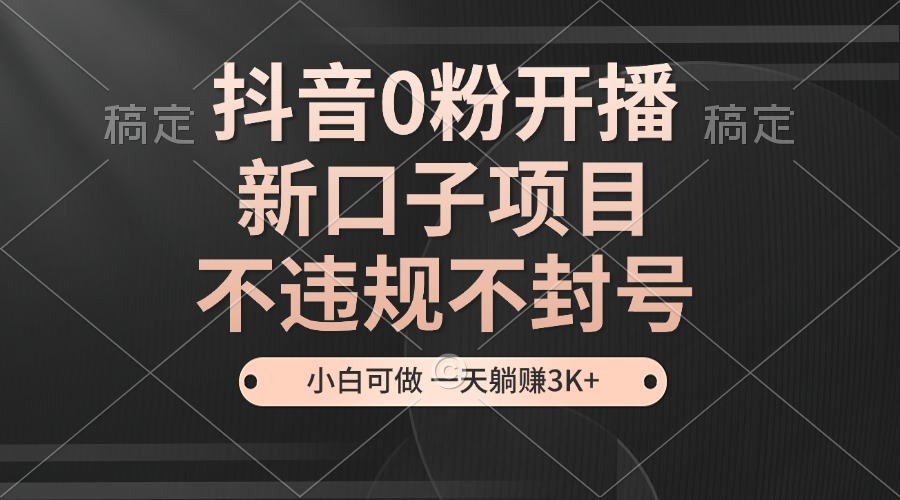 抖音0粉开播，新口子项目，不违规不封号，小白可做，一天躺赚3K+-优优云网创