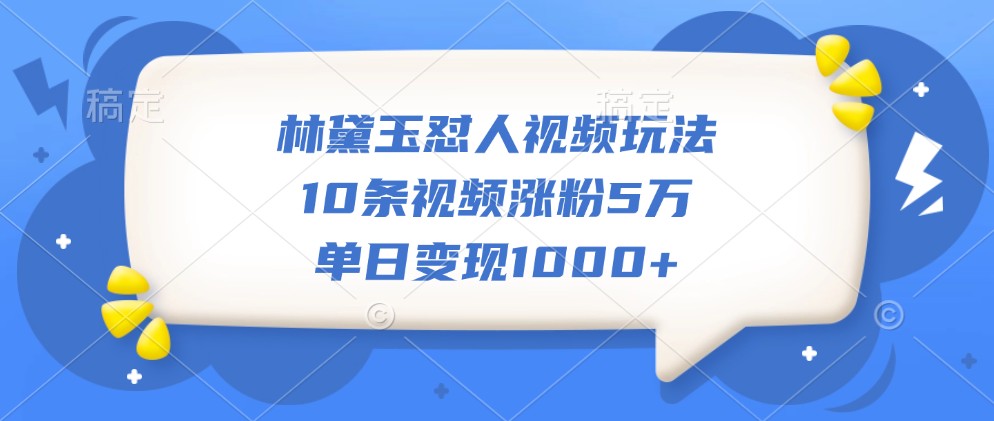 林黛玉怼人视频玩法，10条视频涨粉5万，单日变现1000+-优优云网创