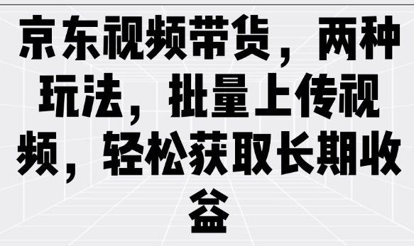 京东视频带货，两种玩法，批量上传视频，轻松获取长期收益-优优云网创