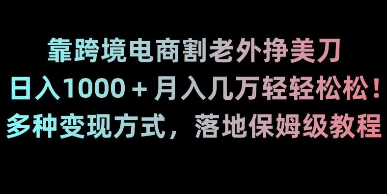 靠跨境电商割老外挣美刀，日入1000＋月入几万轻轻松松！多种变现方式，落地保姆级教程【揭秘】-优优云网创