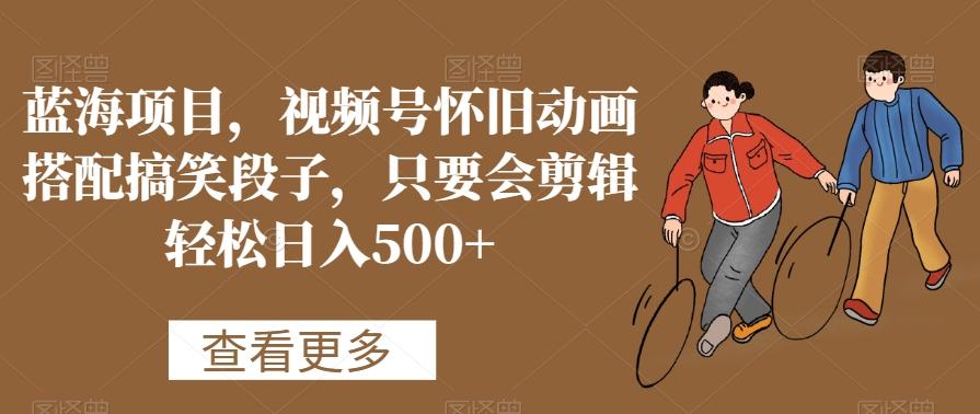 蓝海项目，视频号怀旧动画搭配搞笑段子，只要会剪辑轻松日入500+【揭秘】-优优云网创