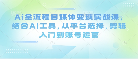 Ai全流程自媒体变现实战课，结合AI工具，从平台选择、剪辑入门到账号运营-优优云网创