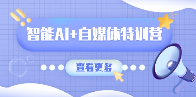 智能AI+自媒体特训营：涵盖文本创作、图像创作、视频创作和职场办公几大类-优优云网创